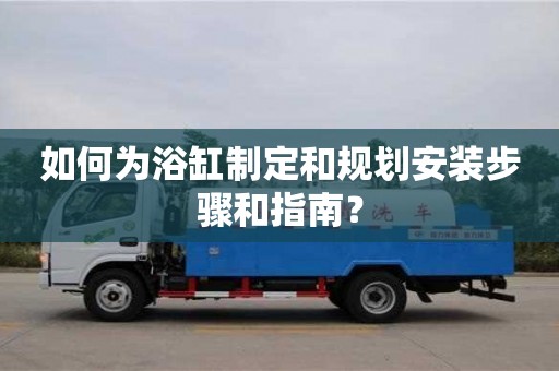 北京如何為浴缸制定和規劃安裝步驟和指南？