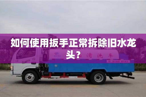 北京如何使用扳手正常拆除舊水龍頭？