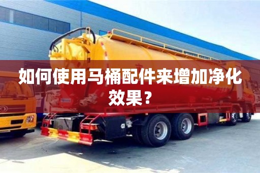 如何使用馬桶配件來增加凈化效果? 如何使用馬桶配件來增加凈化效果?