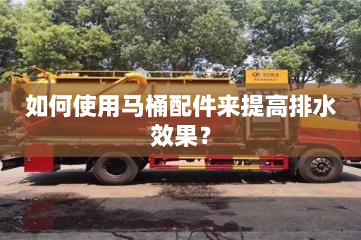 如何使用馬桶配件來提高排水效果? 如何使用馬桶配件來提高排水效果?