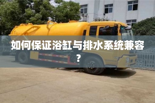 北京如何保證浴缸與排水系統兼容？
