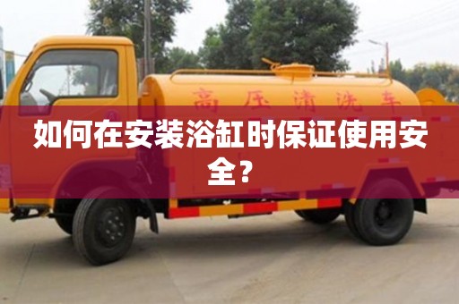 北京如何在安裝浴缸時保證使用安全？