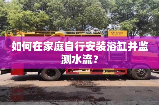 北京如何在家庭自行安裝浴缸并監測水流？