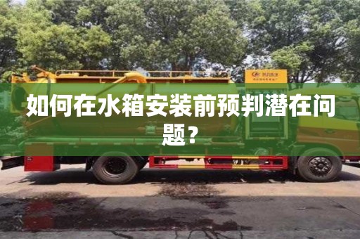 如何在水箱安裝前預(yù)判潛在問題? 如何在水箱安裝前預(yù)判潛在問題?