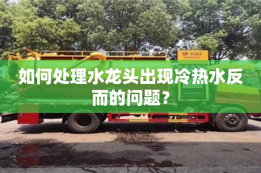 如何處理水龍頭出現冷熱水反而的問題? 如何處理水龍頭出現冷熱水反而的問題?
