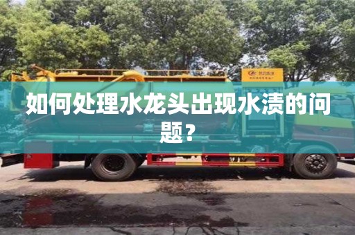 如何處理水龍頭出現(xiàn)水漬的問(wèn)題? 如何處理水龍頭出現(xiàn)水漬的問(wèn)題?