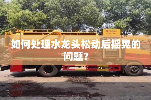 北京如何處理水龍頭松動后搖晃的問題？