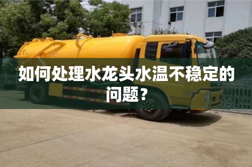 如何處理水龍頭水溫不穩(wěn)定的問題? 如何處理水龍頭水溫不穩(wěn)定的問題?