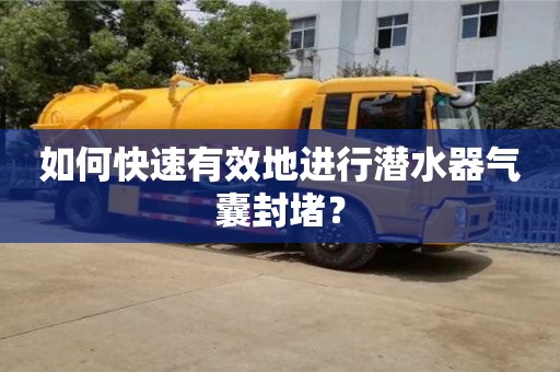 北京如何快速有效地進行潛水器氣囊封堵？