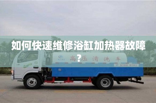 如何快速維修浴缸加熱器故障? 如何快速維修浴缸加熱器故障?