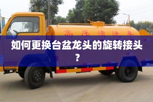 北京如何更換臺盆龍頭的旋轉接頭？