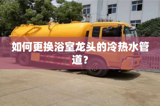 北京如何更換浴室龍頭的冷熱水管道？