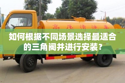 如何根據不同場景選擇最適合的三角閥并進行安裝? 如何根據不同場景選擇最適合的三角閥并進行安裝?
