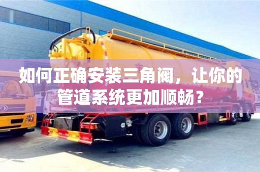 北京如何正確安裝三角閥，讓你的管道系統(tǒng)更加順暢？