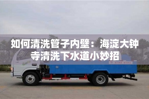 如何清洗管子內(nèi)壁：海淀大鐘寺清洗下水道小妙招
