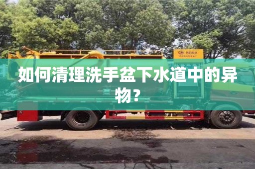 如何清理洗手盆下水道中的異物? 如何清理洗手盆下水道中的異物?