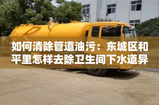 如何清除管道油污：東城區(qū)和平里怎樣去除衛(wèi)生間下水道異味