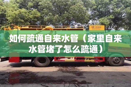 如何疏通自來水管（家里自來水管堵了怎么疏通）