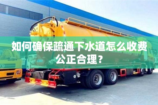 北京如何確保疏通下水道怎么收費公正合理？