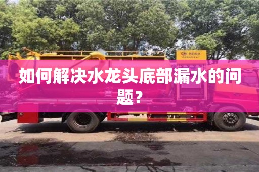 如何解決水龍頭底部漏水的問題? 如何解決水龍頭底部漏水的問題?