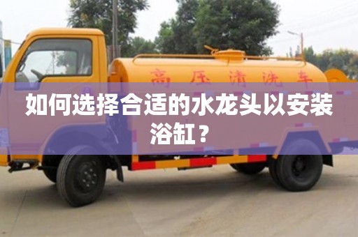 北京如何選擇合適的水龍頭以安裝浴缸？