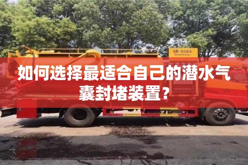 北京如何選擇最適合自己的潛水氣囊封堵裝置？