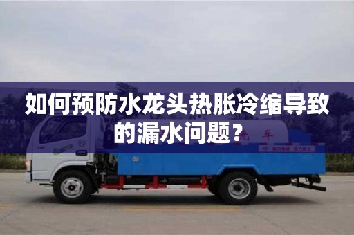 北京如何預(yù)防水龍頭熱脹冷縮導(dǎo)致的漏水問題？