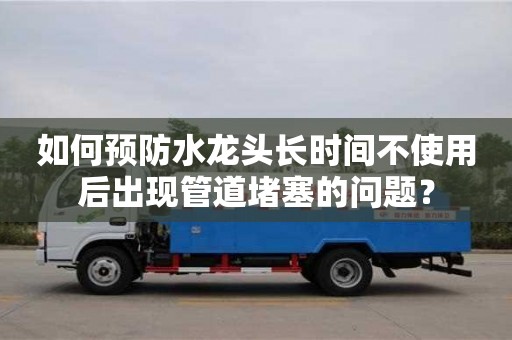 如何預(yù)防水龍頭長(zhǎng)時(shí)間不使用后出現(xiàn)管道堵塞的問題? 如何預(yù)防水龍頭長(zhǎng)時(shí)間不使用后出現(xiàn)管道堵塞的問題?