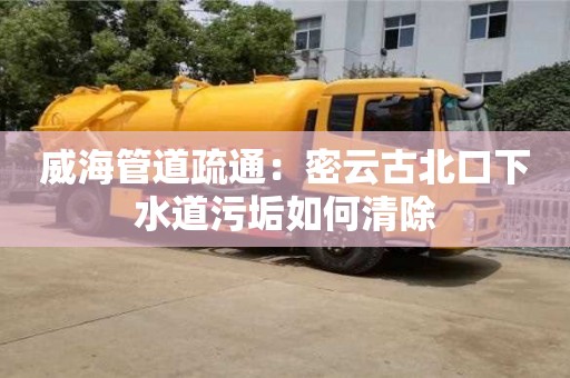 北京威海管道疏通：密云古北口下水道污垢如何清除