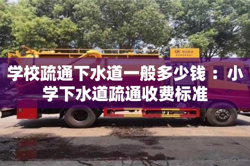 北京學(xué)校疏通下水道一般多少錢 ：小學(xué)下水道疏通收費(fèi)標(biāo)準(zhǔn)