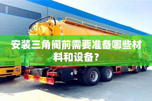 北京安裝三角閥前需要準(zhǔn)備哪些材料和設(shè)備？