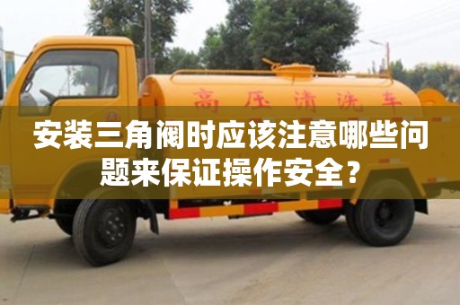 北京安裝三角閥時應該注意哪些問題來保證操作安全？