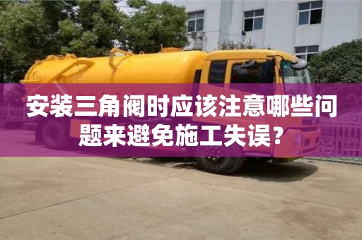 北京安裝三角閥時應該注意哪些問題來避免施工失誤？
