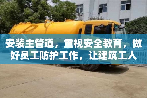 北京安裝主管道，重視安全教育，做好員工防護工作，讓建筑工人安心施工