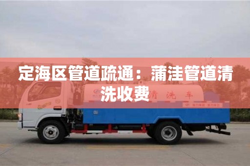 定海區管道疏通：蒲洼管道清洗收費