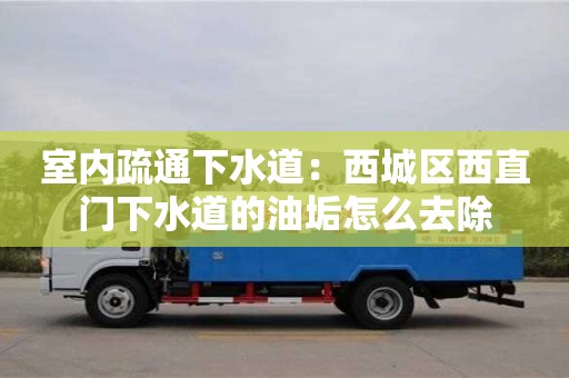 室內疏通下水道：西城區西直門下水道的油垢怎么去除