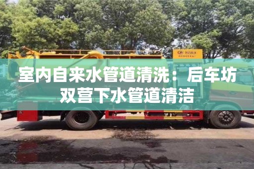 北京室內(nèi)自來水管道清洗：后車坊雙營下水管道清潔