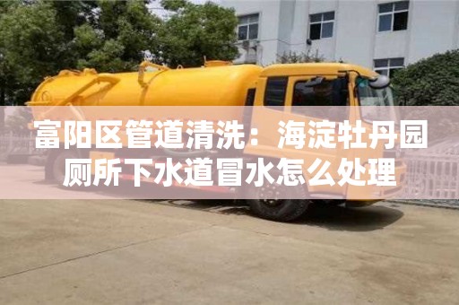 富陽區管道清洗：海淀牡丹園廁所下水道冒水怎么處理