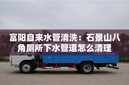 北京富陽自來水管清洗：石景山八角廁所下水管道怎么清理