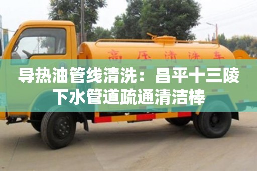 北京導(dǎo)熱油管線(xiàn)清洗：昌平十三陵下水管道疏通清潔棒