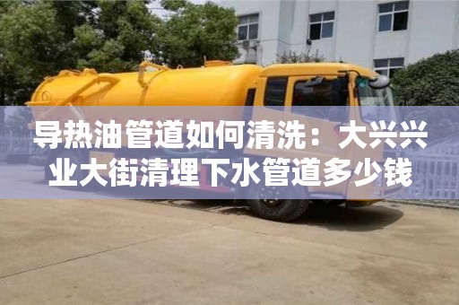 北京導(dǎo)熱油管道如何清洗：大興興業(yè)大街清理下水管道多少錢(qián)