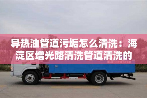 北京導熱油管道污垢怎么清洗：海淀區(qū)增光路清洗管道清洗的