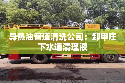 北京導(dǎo)熱油管道清洗公司：卸甲莊下水道清理液