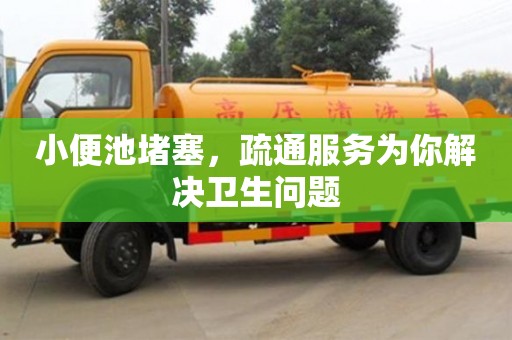 北京小便池堵塞，疏通服務為你解決衛生問題
