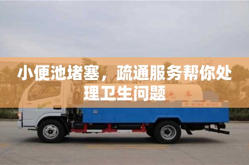 北京小便池堵塞，疏通服務幫你處理衛生問題