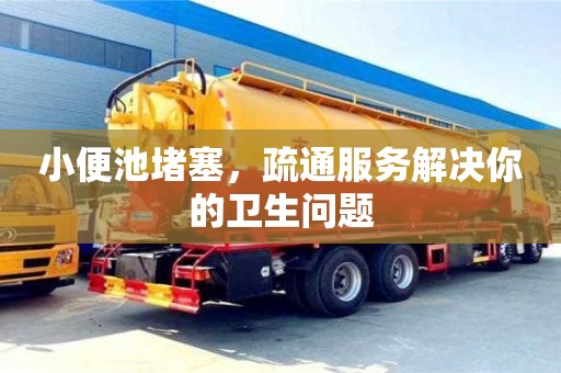 北京小便池堵塞，疏通服務解決你的衛生問題