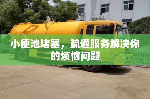 北京小便池堵塞，疏通服務解決你的煩惱問題