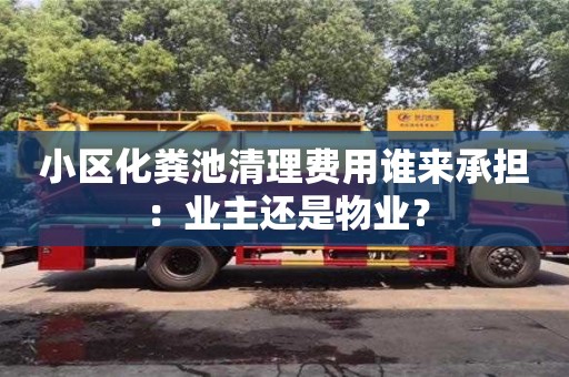 北京小區(qū)化糞池清理費用誰來承擔：業(yè)主還是物業(yè)？