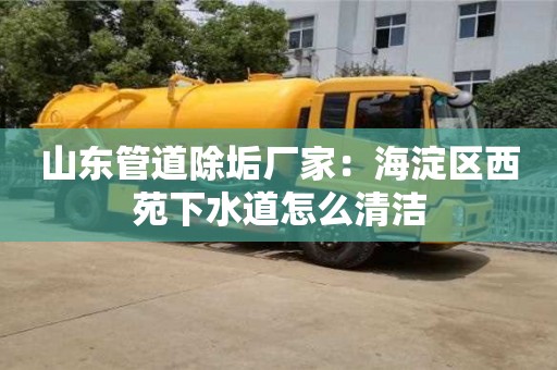 北京山東管道除垢廠家：海淀區西苑下水道怎么清潔