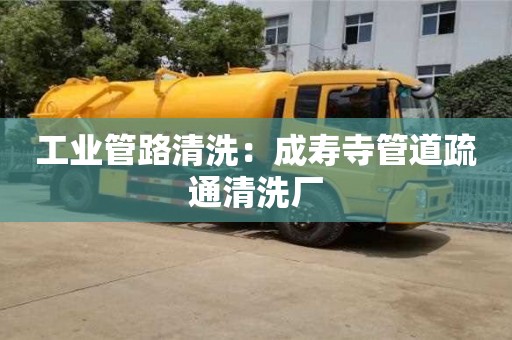 北京工業管路清洗：成壽寺管道疏通清洗廠